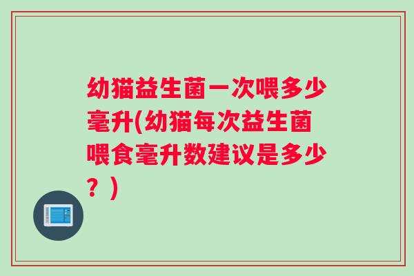 幼猫益生菌一次喂多少毫升(幼猫每次益生菌喂食毫升数建议是多少？)