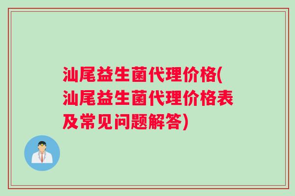 汕尾益生菌代理价格(汕尾益生菌代理价格表及常见问题解答) 汕尾益生菌代理价格(汕尾益生菌代理价格表及常见问题解答)
