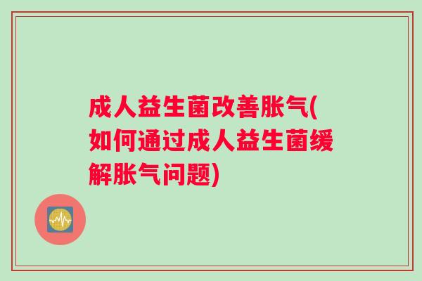 成人益生菌改善胀气(如何通过成人益生菌缓解胀气问题) 成人益生菌改善胀气(如何通过成人益生菌缓解胀气问题)