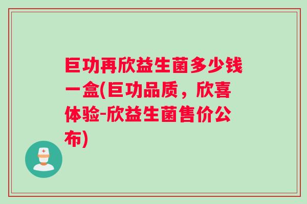巨功再欣益生菌多少钱一盒(巨功品质,欣喜体验-欣益生菌售价公布) 巨功再欣益生菌多少钱一盒(巨功品质,欣喜体验-欣益生菌售价公布)