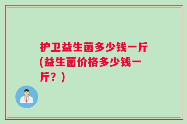 护卫益生菌多少钱一斤(益生菌价格多少钱一斤?) 护卫益生菌多少钱一斤(益生菌价格多少钱一斤?)