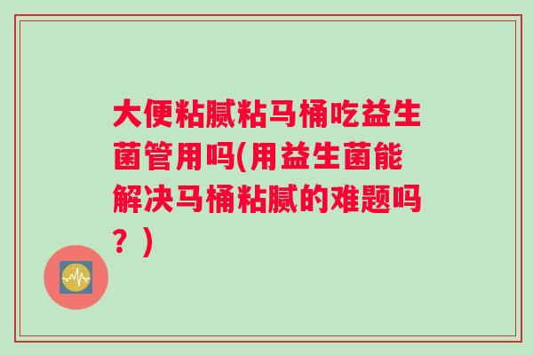 大便粘腻粘马桶吃益生菌管用吗(用益生菌能解决马桶粘腻的难题吗？)