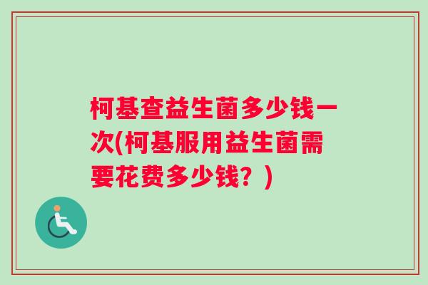柯基查益生菌多少钱一次(柯基服用益生菌需要花费多少钱?) 柯基查益生菌多少钱一次(柯基服用益生菌需要花费多少钱?)