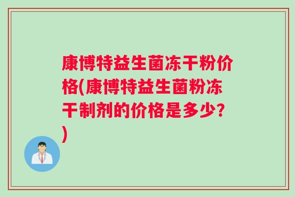 康博特益生菌冻干粉价格(康博特益生菌粉冻干制剂的价格是多少？)