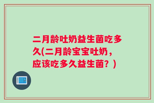 二月龄吐奶益生菌吃多久(二月龄宝宝吐奶,应该吃多久益生菌?) 二月龄吐奶益生菌吃多久(二月龄宝宝吐奶,应该吃多久益生菌?)