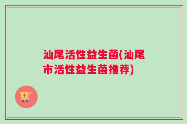汕尾活性益生菌(汕尾市活性益生菌推荐)
