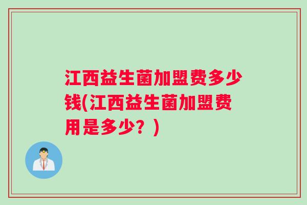 江西益生菌加盟费多少钱(江西益生菌加盟费用是多少？)