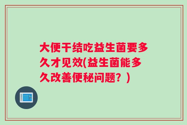 大便干结吃益生菌要多久才见效(益生菌能多久改善问题？)
