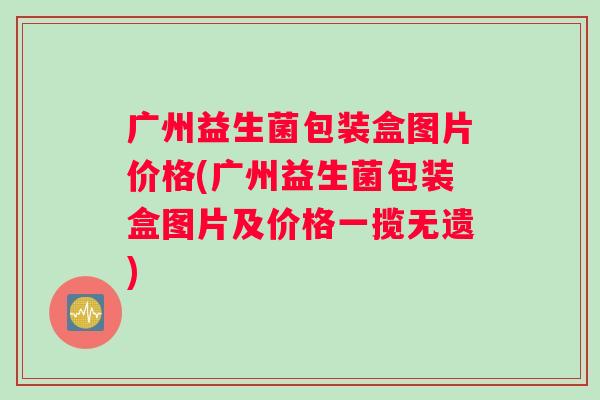 广州益生菌包装盒图片价格(广州益生菌包装盒图片及价格一揽无遗)