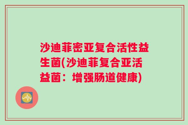 沙迪菲密亚复合活性益生菌(沙迪菲复合亚活益菌：增强肠道健康)