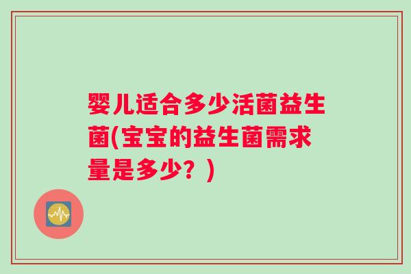 婴儿适合多少活菌益生菌(宝宝的益生菌需求量是多少？)