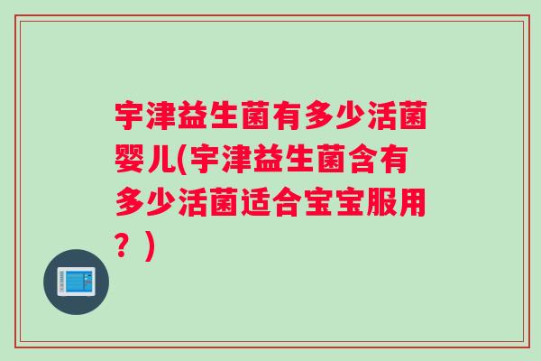 宇津益生菌有多少活菌婴儿(宇津益生菌含有多少活菌适合宝宝服用？)