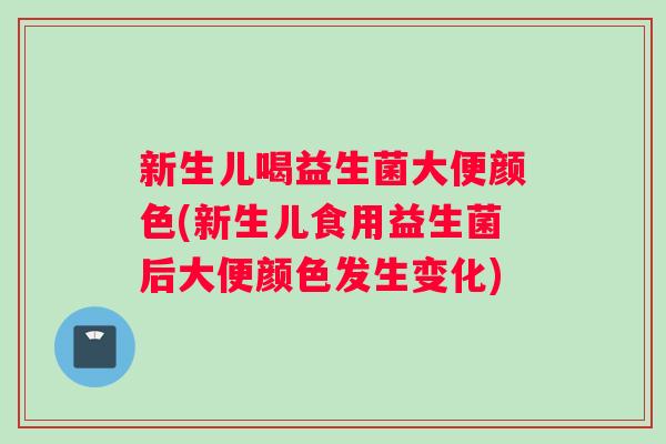 新生儿喝益生菌大便颜色(新生儿食用益生菌后大便颜色发生变化)