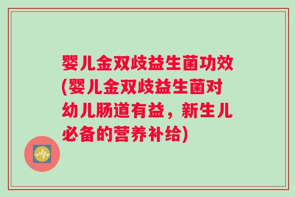 婴儿金双歧益生菌功效(婴儿金双歧益生菌对幼儿肠道有益，新生儿必备的营养补给)