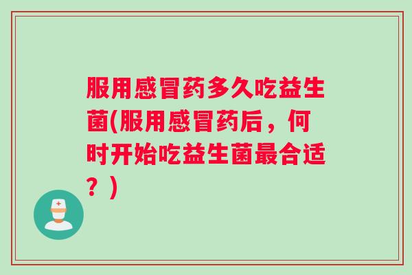 服用感冒药多久吃益生菌(服用感冒药后，何时开始吃益生菌最合适？)