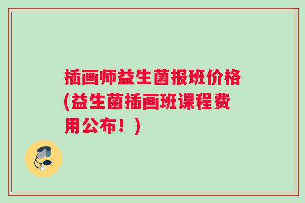插画师益生菌报班价格(益生菌插画班课程费用公布！)