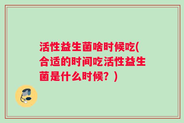 活性益生菌啥时候吃(合适的时间吃活性益生菌是什么时候？)