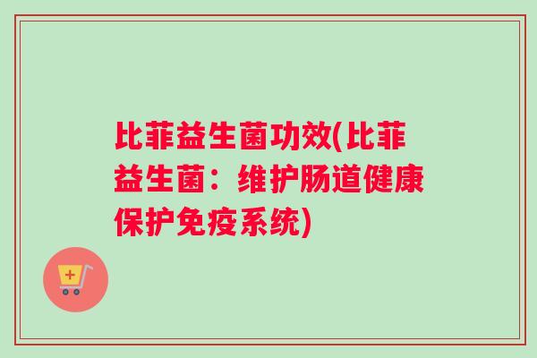比菲益生菌功效(比菲益生菌：维护肠道健康保护系统)