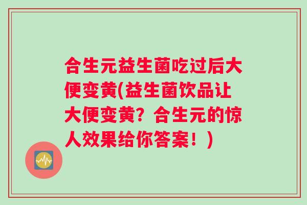 合生元益生菌吃过后大便变黄(益生菌饮品让大便变黄？合生元的惊人效果给你答案！)