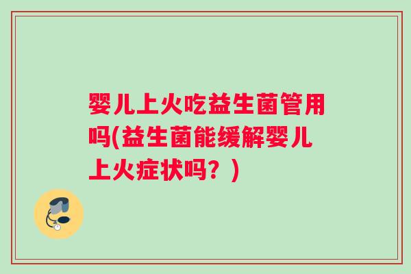 婴儿上火吃益生菌管用吗(益生菌能缓解婴儿上火症状吗？)