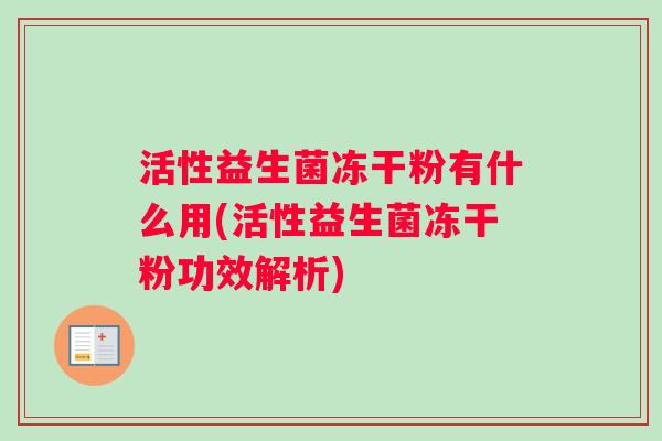 活性益生菌冻干粉有什么用(活性益生菌冻干粉功效解析)