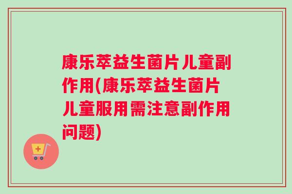 康乐萃益生菌片儿童副作用(康乐萃益生菌片儿童服用需注意副作用问题)