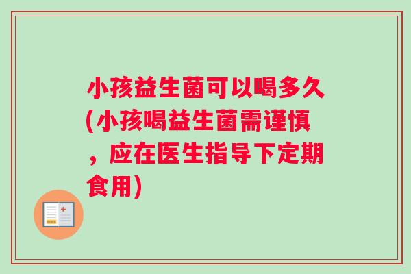 小孩益生菌可以喝多久(小孩喝益生菌需谨慎，应在医生指导下定期食用)