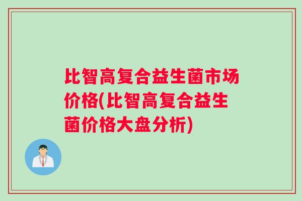 比智高复合益生菌市场价格(比智高复合益生菌价格大盘分析)