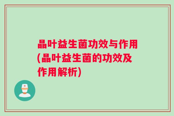 晶叶益生菌功效与作用(晶叶益生菌的功效及作用解析)