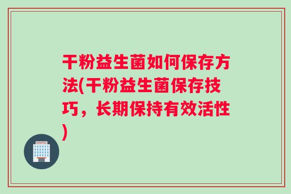 干粉益生菌如何保存方法(干粉益生菌保存技巧，长期保持有效活性)