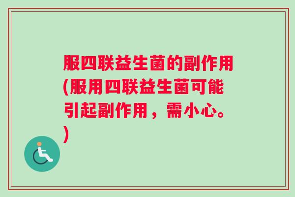 服四联益生菌的副作用(服用四联益生菌可能引起副作用，需小心。)