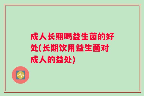 成人长期喝益生菌的好处(长期饮用益生菌对成人的益处)
