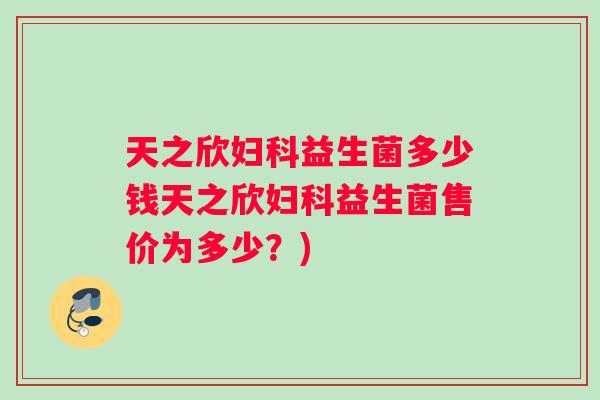 天之欣益生菌多少钱天之欣益生菌售价为多少？)