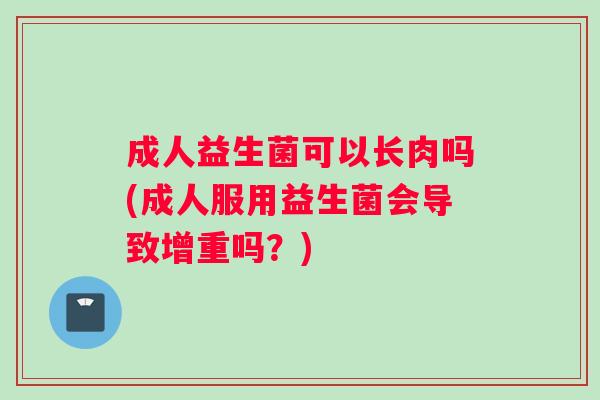成人益生菌可以长肉吗(成人服用益生菌会导致增重吗？)