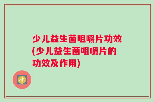 少儿益生菌咀嚼片功效(少儿益生菌咀嚼片的功效及作用)