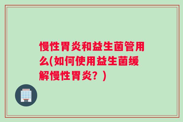 慢性和益生菌管用么(如何使用益生菌缓解慢性？)