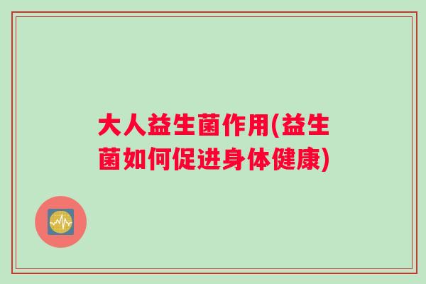 大人益生菌作用(益生菌如何促进身体健康)