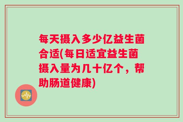 每天摄入多少亿益生菌合适(每日适宜益生菌摄入量为几十亿个，帮助肠道健康)