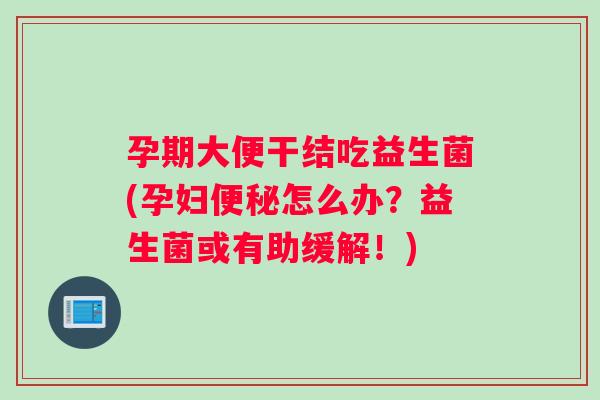 孕期大便干结吃益生菌(孕妇怎么办？益生菌或有助缓解！)