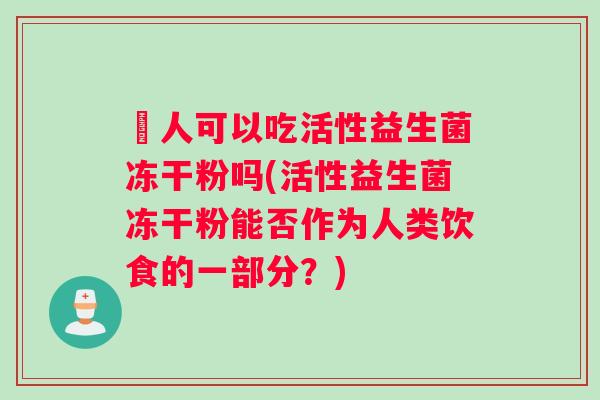 廋人可以吃活性益生菌冻干粉吗(活性益生菌冻干粉能否作为人类饮食的一部分？)