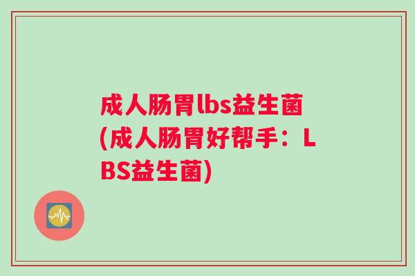 成人肠胃lbs益生菌(成人肠胃好帮手：LBS益生菌)