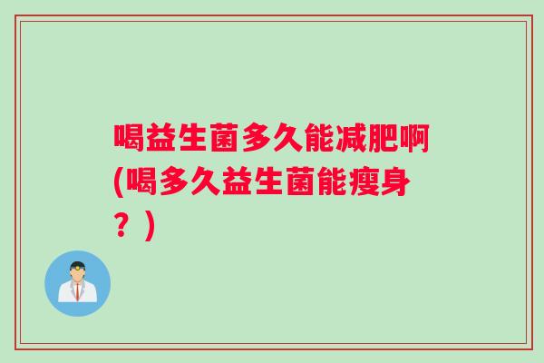 喝益生菌多久能减肥啊(喝多久益生菌能瘦身？)