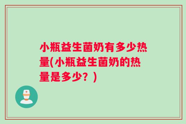 小瓶益生菌奶有多少热量(小瓶益生菌奶的热量是多少？)
