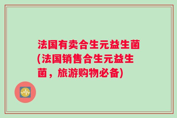 法国有卖合生元益生菌(法国销售合生元益生菌，旅游购物必备)