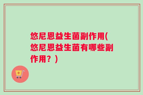 悠尼恩益生菌副作用(悠尼恩益生菌有哪些副作用？)