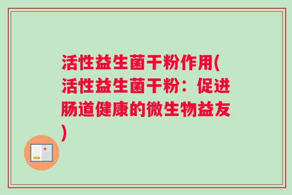 活性益生菌干粉作用(活性益生菌干粉：促进肠道健康的微生物益友)