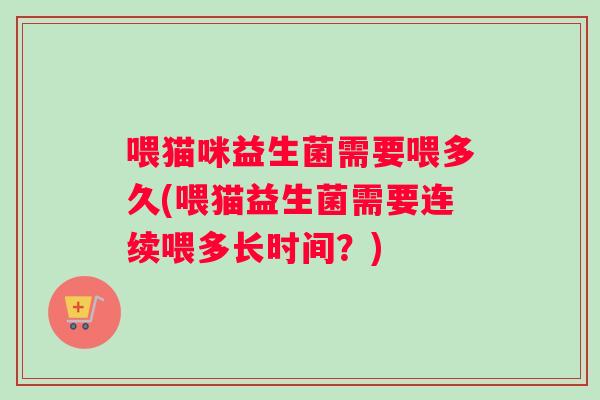 喂猫咪益生菌需要喂多久(喂猫益生菌需要连续喂多长时间？)