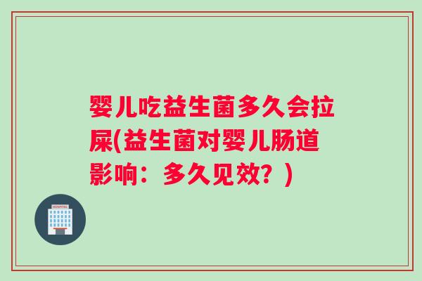 婴儿吃益生菌多久会拉屎(益生菌对婴儿肠道影响：多久见效？)