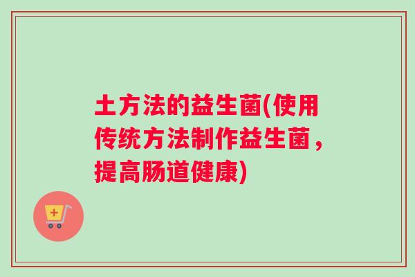 土方法的益生菌(使用传统方法制作益生菌，提高肠道健康)