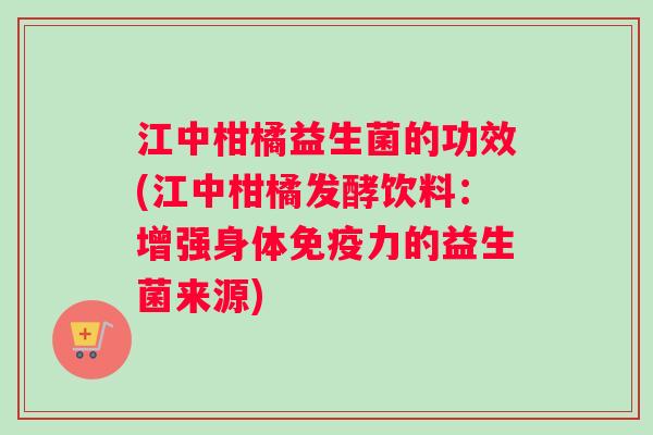 江中柑橘益生菌的功效(江中柑橘发酵饮料：增强身体力的益生菌来源)